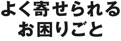 よく寄せられるお困りごと