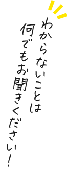 わからないことは 何でもお聞きください！