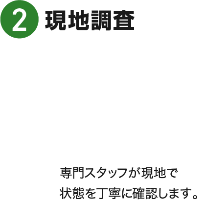 現地調査 専門スタッフが現地で状態を丁寧に確認します。